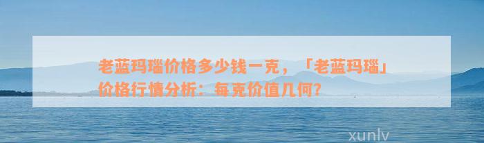 老蓝玛瑙价格多少钱一克，「老蓝玛瑙」价格行情分析：每克价值几何？