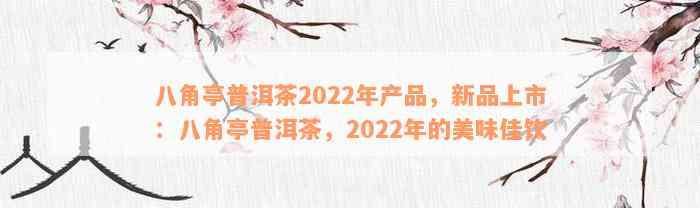 八角亭普洱茶2022年产品，新品上市：八角亭普洱茶，2022年的美味佳饮