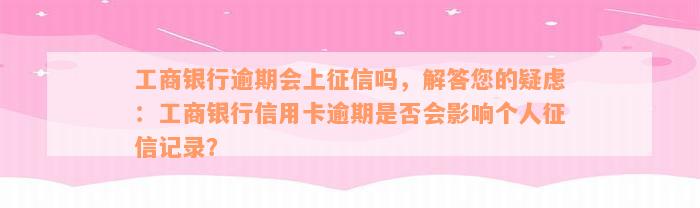 工商银行逾期会上征信吗，解答您的疑虑：工商银行信用卡逾期是否会影响个人征信记录？