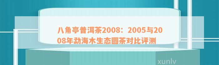 八角亭普洱茶2008：2005与2008年勐海木生态圆茶对比评测