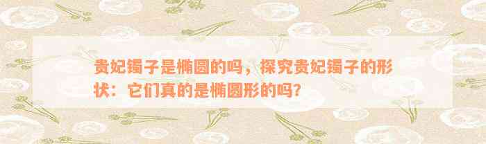 贵妃镯子是椭圆的吗，探究贵妃镯子的形状：它们真的是椭圆形的吗？