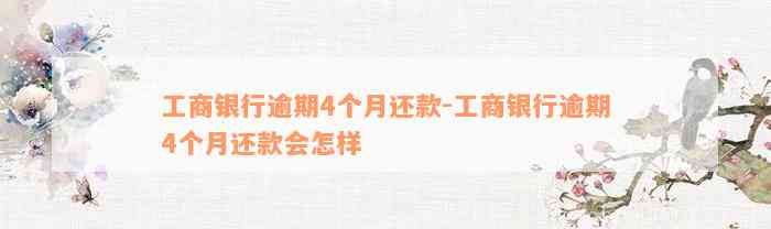 工商银行逾期4个月还款-工商银行逾期4个月还款会怎样