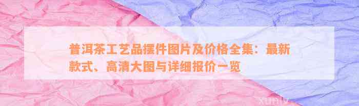 普洱茶工艺品摆件图片及价格全集：最新款式、高清大图与详细报价一览