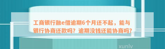 工商银行融e借逾期6个月还不起，能与银行协商还款吗？逾期没钱还能协商吗？