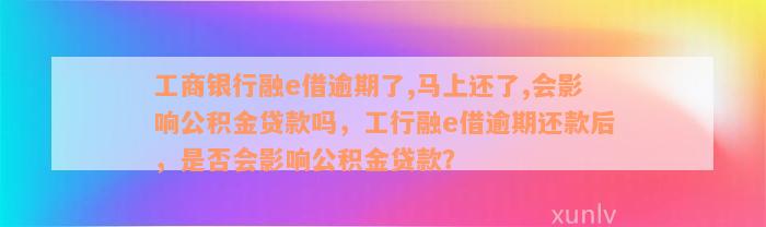 工商银行融e借逾期了,马上还了,会影响公积金贷款吗，工行融e借逾期还款后，是否会影响公积金贷款？