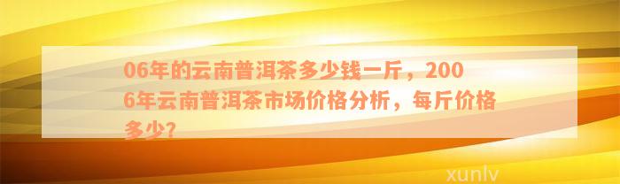 06年的云南普洱茶多少钱一斤，2006年云南普洱茶市场价格分析，每斤价格多少？