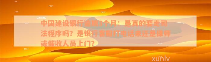 中国建设银行逾期3个月：是真的要走司法程序吗？是银行客服打电话来还是律师或催收人员上门？