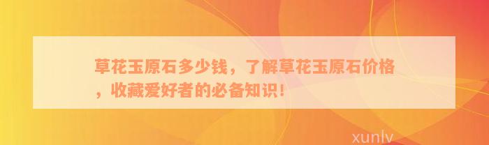 草花玉原石多少钱，了解草花玉原石价格，收藏爱好者的必备知识！