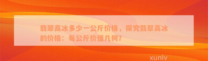 翡翠高冰多少一公斤价格，探究翡翠高冰的价格：每公斤价值几何？