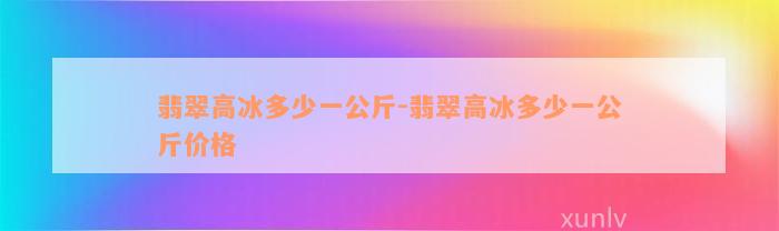 翡翠高冰多少一公斤-翡翠高冰多少一公斤价格