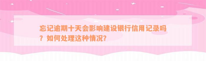 忘记逾期十天会影响建设银行信用记录吗？如何处理这种情况？