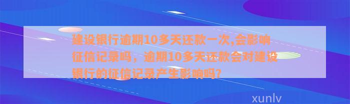 建设银行逾期10多天还款一次,会影响征信记录吗，逾期10多天还款会对建设银行的征信记录产生影响吗？