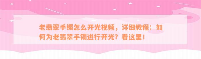 老翡翠手镯怎么开光视频，详细教程：如何为老翡翠手镯进行开光？看这里！