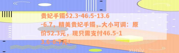 贵妃手镯52.3-46.5-13.6-6.7，精美贵妃手镯，大小可调：原价52.3元，现只需支付46.5-13.6-6.7元！