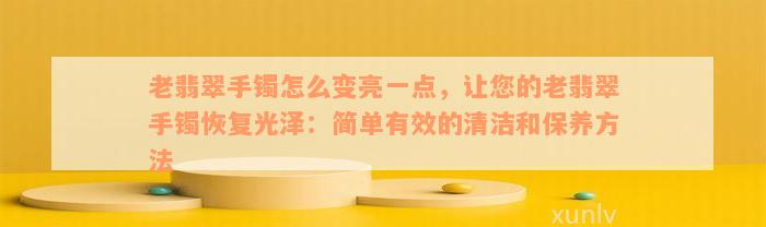 老翡翠手镯怎么变亮一点，让您的老翡翠手镯恢复光泽：简单有效的清洁和保养方法