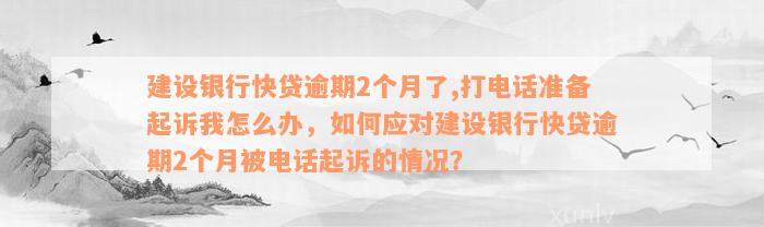 建设银行快贷逾期2个月了,打电话准备起诉我怎么办，如何应对建设银行快贷逾期2个月被电话起诉的情况？