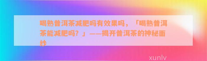 喝熟普洱茶减肥吗有效果吗，「喝熟普洱茶能减肥吗？」——揭开普洱茶的神秘面纱