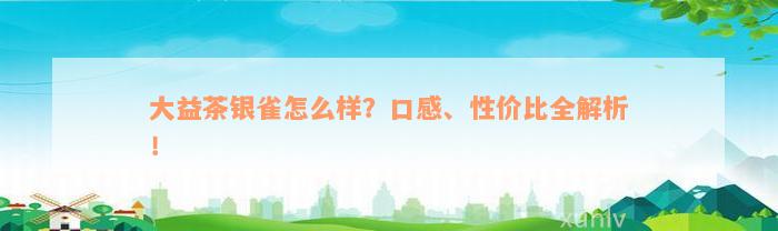 大益茶银雀怎么样？口感、性价比全解析！