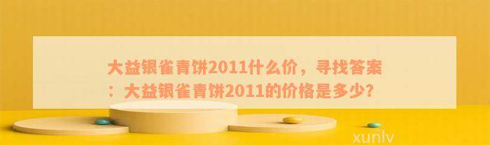 大益银雀青饼2011什么价，寻找答案：大益银雀青饼2011的价格是多少？