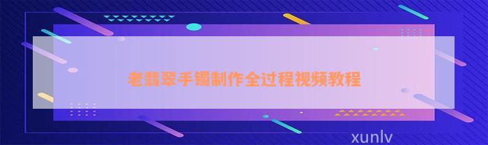 老翡翠手镯制作全过程视频教程