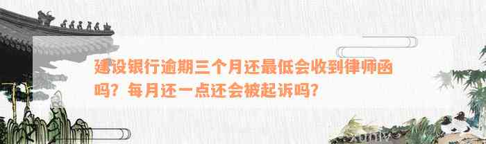 建设银行逾期三个月还最低会收到律师函吗？每月还一点还会被起诉吗？