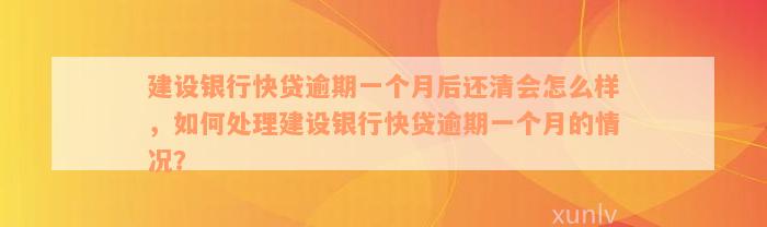 建设银行快贷逾期一个月后还清会怎么样，如何处理建设银行快贷逾期一个月的情况？