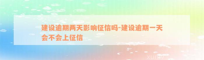 建设逾期两天影响征信吗-建设逾期一天会不会上征信