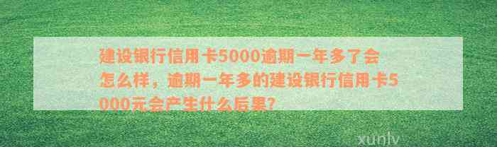 建设银行信用卡5000逾期一年多了会怎么样，逾期一年多的建设银行信用卡5000元会产生什么后果？