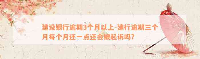 建设银行逾期3个月以上-建行逾期三个月每个月还一点还会被起诉吗?