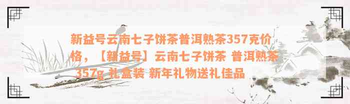 新益号云南七子饼茶普洱熟茶357克价格，【新益号】云南七子饼茶 普洱熟茶 357g 礼盒装 新年礼物送礼佳品