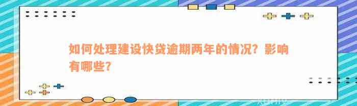 如何处理建设快贷逾期两年的情况？影响有哪些？