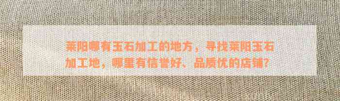 莱阳哪有玉石加工的地方，寻找莱阳玉石加工地，哪里有信誉好、品质优的店铺？