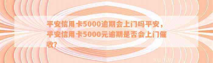 平安信用卡5000逾期会上门吗平安，平安信用卡5000元逾期是否会上门催收？