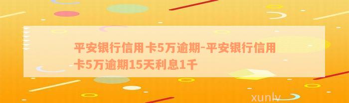 平安银行信用卡5万逾期-平安银行信用卡5万逾期15天利息1千