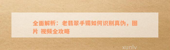 全面解析：老翡翠手镯如何识别真伪，图片 视频全攻略