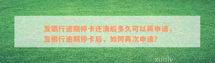 发银行逾期停卡还清后多久可以再申请，发银行逾期停卡后，如何再次申请？