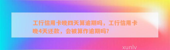 工行信用卡晚四天算逾期吗，工行信用卡晚4天还款，会被算作逾期吗？