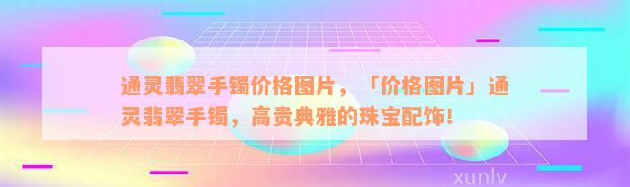 通灵翡翠手镯价格图片，「价格图片」通灵翡翠手镯，高贵典雅的珠宝配饰！