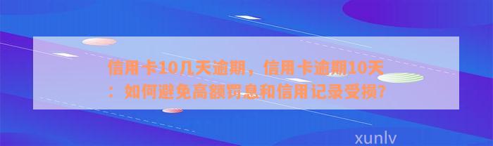 信用卡10几天逾期，信用卡逾期10天：如何避免高额罚息和信用记录受损？