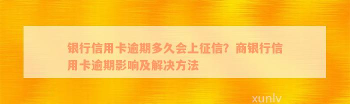 银行信用卡逾期多久会上征信？商银行信用卡逾期影响及解决方法