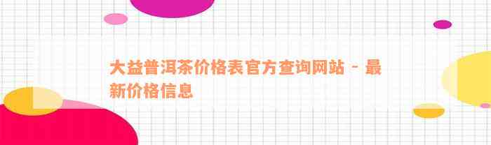 大益普洱茶价格表官方查询网站 - 最新价格信息