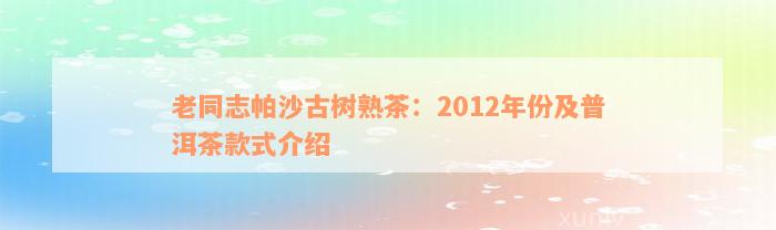 老同志帕沙古树熟茶：2012年份及普洱茶款式介绍