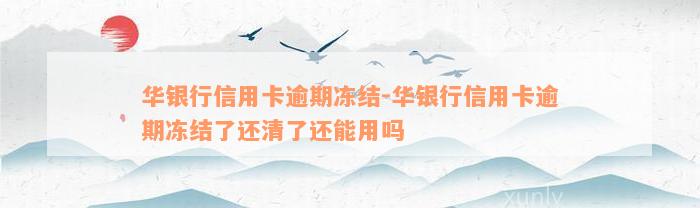 华银行信用卡逾期冻结-华银行信用卡逾期冻结了还清了还能用吗