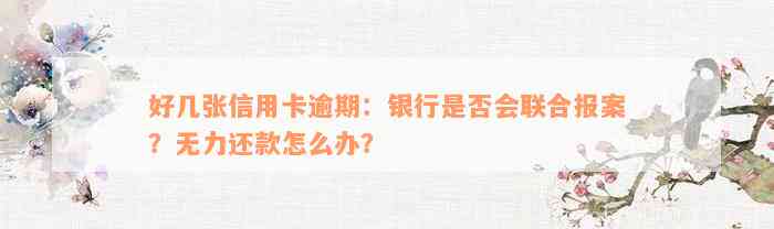 好几张信用卡逾期：银行是否会联合报案？无力还款怎么办？