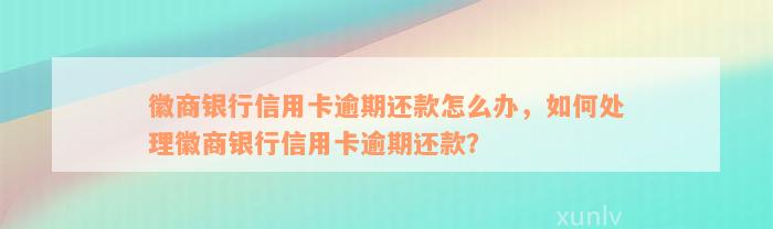 徽商银行信用卡逾期还款怎么办，如何处理徽商银行信用卡逾期还款？