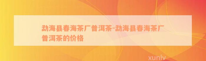 勐海县春海茶厂普洱茶-勐海县春海茶厂普洱茶的价格