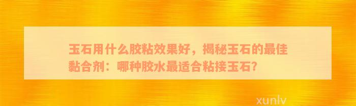 玉石用什么胶粘效果好，揭秘玉石的最佳黏合剂：哪种胶水最适合粘接玉石？