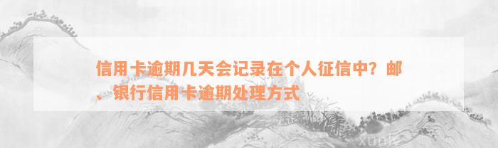 信用卡逾期几天会记录在个人征信中？邮、银行信用卡逾期处理方式