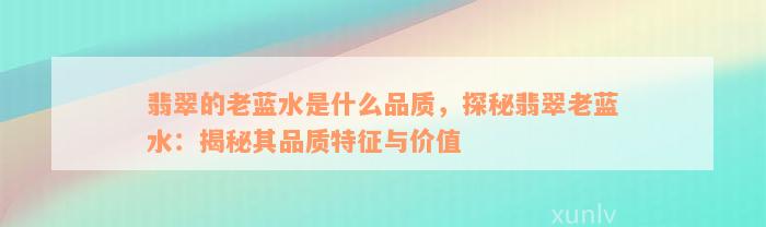 翡翠的老蓝水是什么品质，探秘翡翠老蓝水：揭秘其品质特征与价值