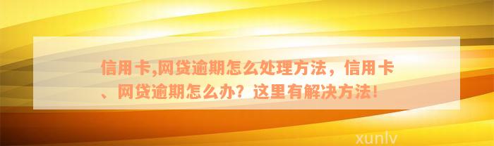 信用卡,网贷逾期怎么处理方法，信用卡、网贷逾期怎么办？这里有解决方法！